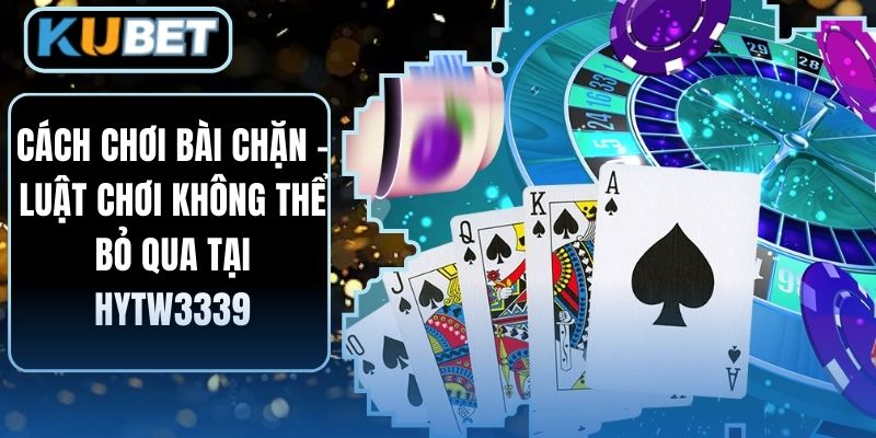 Cách Chơi Bài Chặn – Luật Chơi Không Thể Bỏ Qua Tại HYTW3339