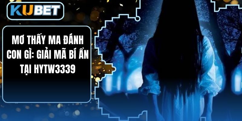 Mơ Thấy Ma Đánh Con Gì: Giải Mã Bí Ẩn Tại HYTW3339